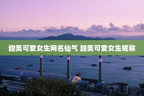 甜美可爱女生网名仙气 甜美可爱女生昵称