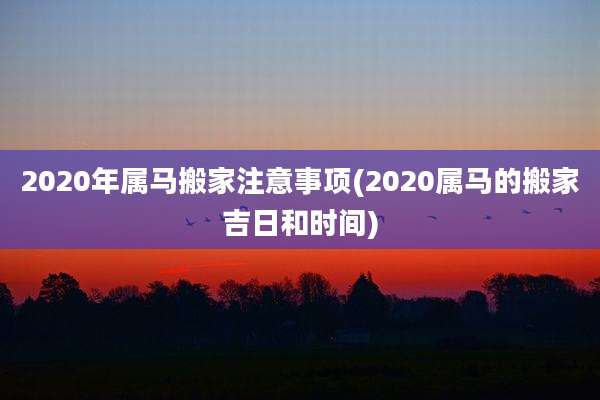 2020年属马搬家注意事项(2020属马的搬家吉日和时间)