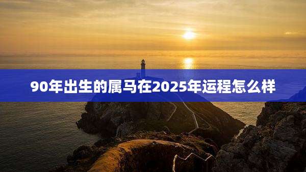 90年出生的属马在2025年运程怎么样