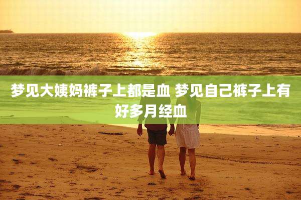 梦见大姨妈裤子上都是血 梦见自己裤子上有好多月经血
