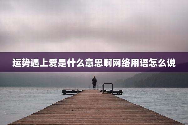 运势遇上爱是什么意思啊网络用语怎么说