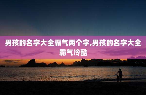 男孩的名字大全霸气两个字,男孩的名字大全霸气冷酷