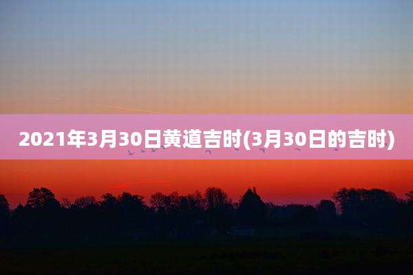 2021年3月30日黄道吉时(3月30日的吉时)