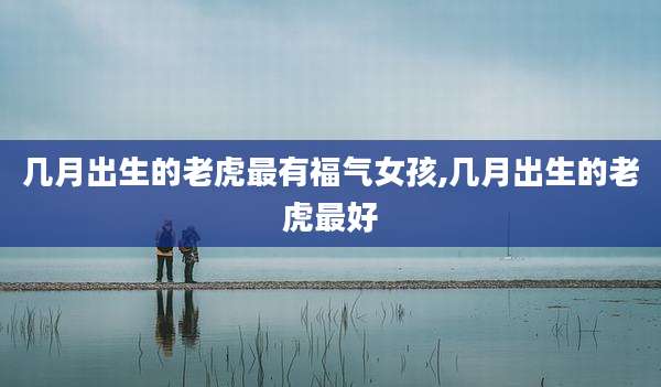 几月出生的老虎最有福气女孩,几月出生的老虎最好
