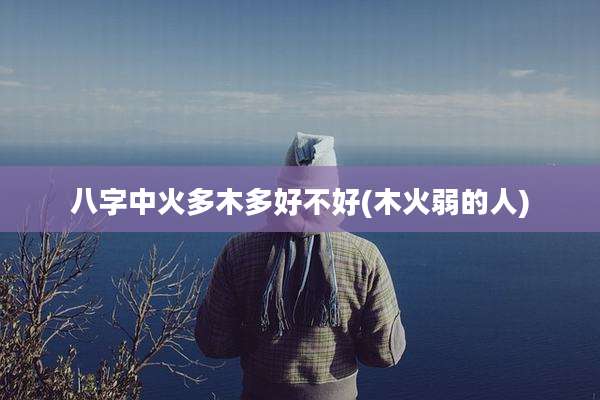 八字中火多木多好不好(木火弱的人)