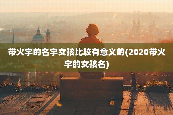 带火字的名字女孩比较有意义的(2020带火字的女孩名)