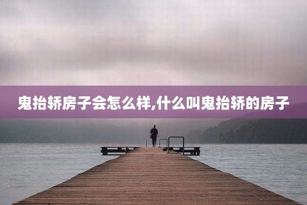 鬼抬轿房子会怎么样,什么叫鬼抬轿的房子