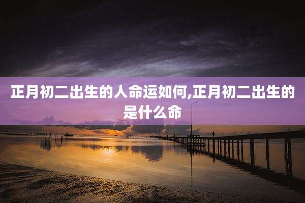 正月初二出生的人命运如何,正月初二出生的是什么命