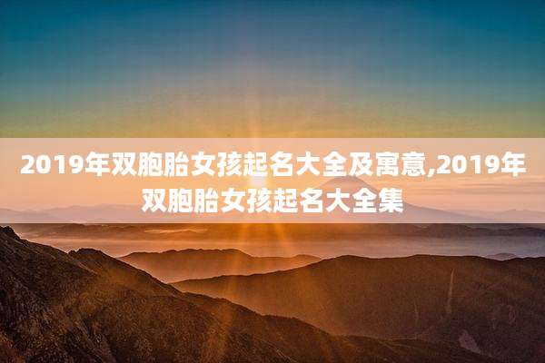 2019年双胞胎女孩起名大全及寓意,2019年双胞胎女孩起名大全集
