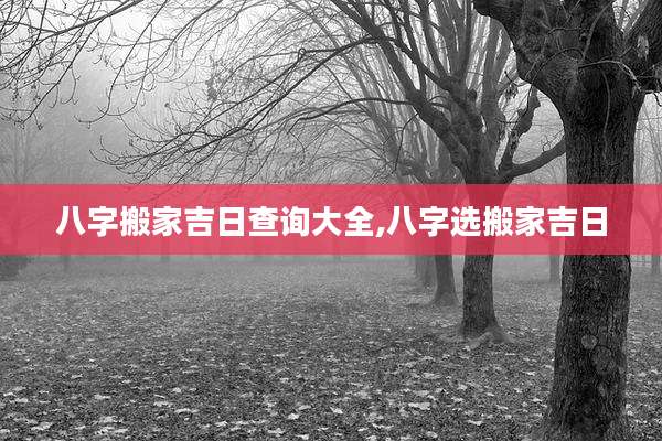八字搬家吉日查询大全,八字选搬家吉日