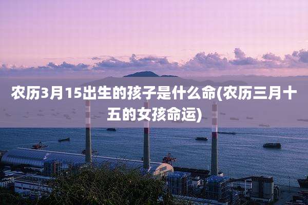 农历3月15出生的孩子是什么命(农历三月十五的女孩命运)