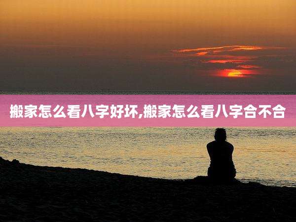 搬家怎么看八字好坏,搬家怎么看八字合不合
