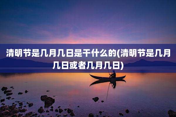 清明节是几月几日是干什么的(清明节是几月几日或者几月几日)
