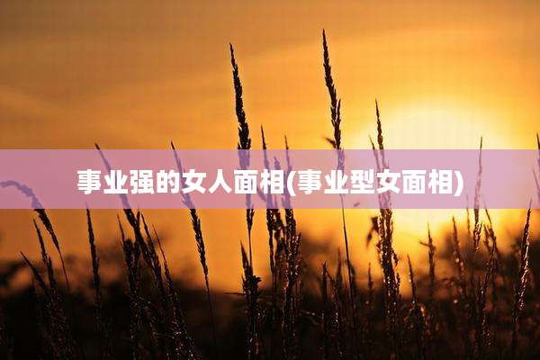 事业强的女人面相(事业型女面相)