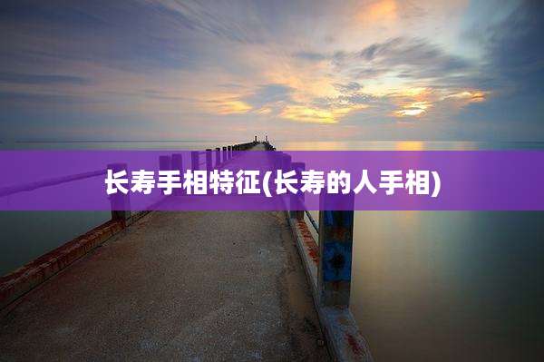 长寿手相特征(长寿的人手相)