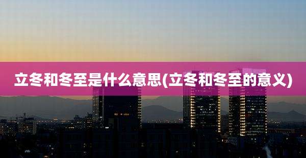 立冬和冬至是什么意思(立冬和冬至的意义)