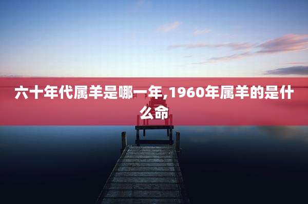 六十年代属羊是哪一年,1960年属羊的是什么命