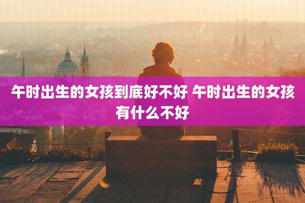 午时出生的女孩到底好不好 午时出生的女孩有什么不好
