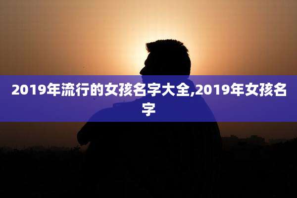2019年流行的女孩名字大全,2019年女孩名字