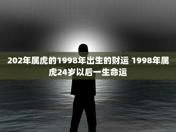 202年属虎的1998年出生的财运 1998年属虎24岁以后一生命运