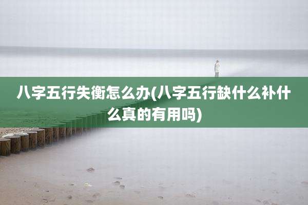 八字五行失衡怎么办(八字五行缺什么补什么真的有用吗)