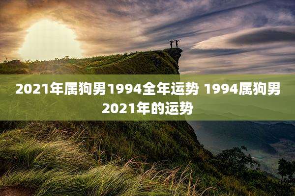 2021年属狗男1994全年运势 1994属狗男2021年的运势