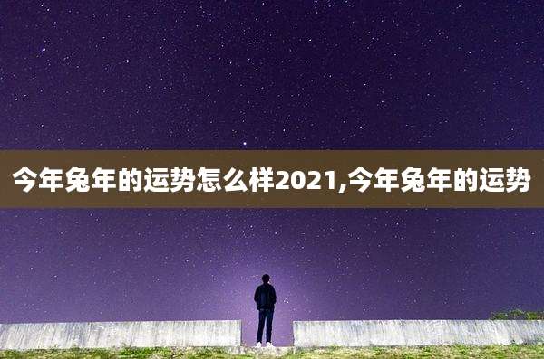 今年兔年的运势怎么样2021,今年兔年的运势