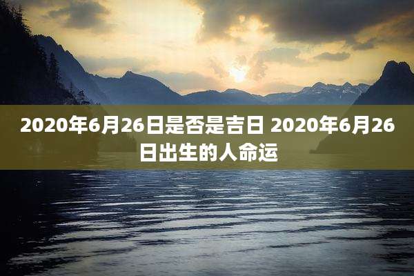 2020年6月26日是否是吉日 2020年6月26日出生的人命运