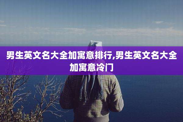 男生英文名大全加寓意排行,男生英文名大全加寓意冷门