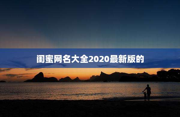 闺蜜网名大全2020最新版的