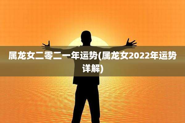 属龙女二零二一年运势(属龙女2022年运势详解)