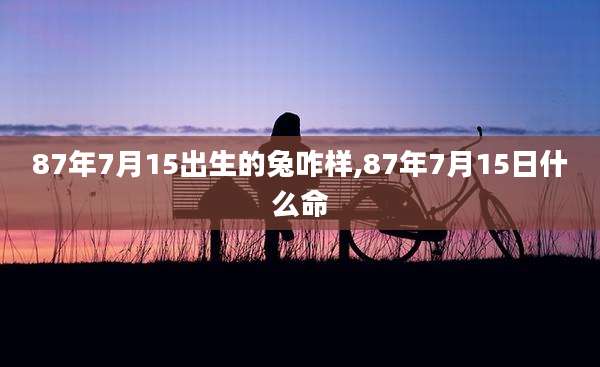 87年7月15出生的兔咋样,87年7月15日什么命