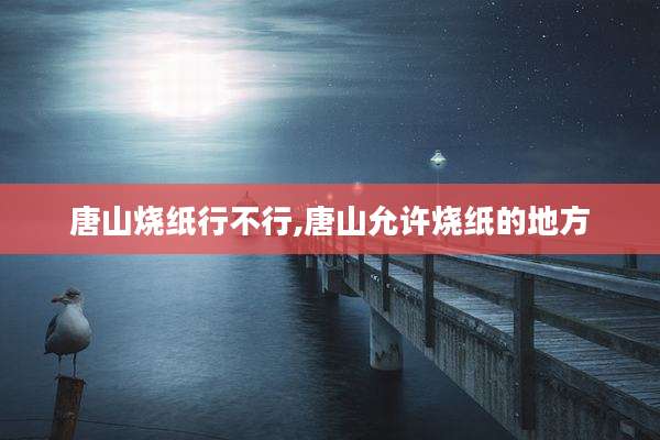 唐山烧纸行不行,唐山允许烧纸的地方