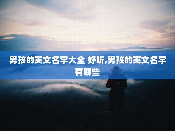 男孩的英文名字大全 好听,男孩的英文名字有哪些
