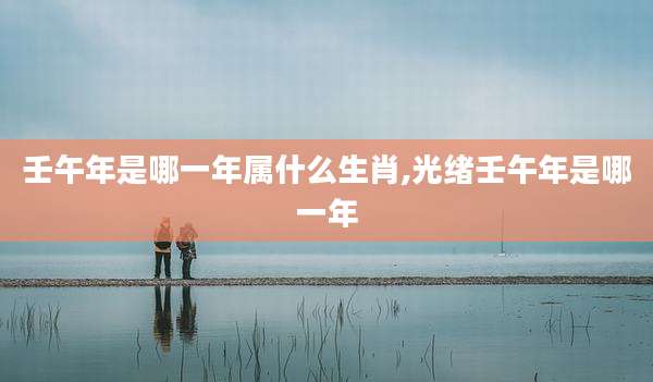 壬午年是哪一年属什么生肖,光绪壬午年是哪一年