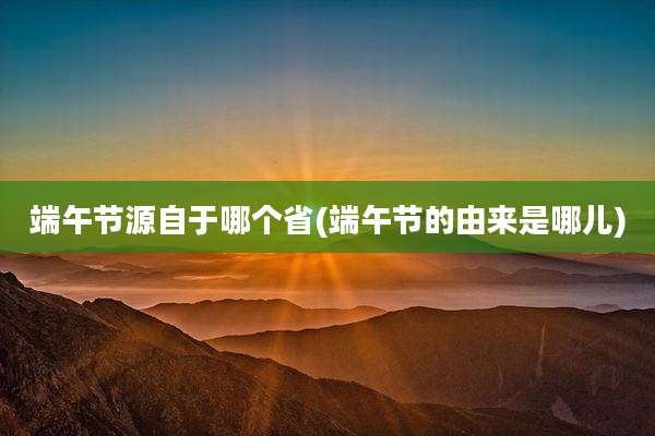 端午节源自于哪个省(端午节的由来是哪儿)