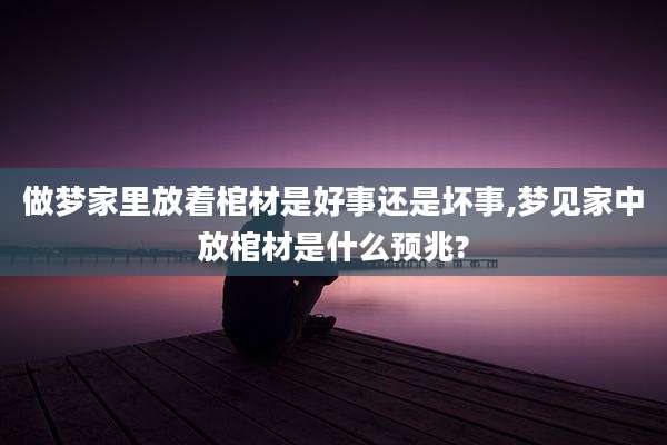 做梦家里放着棺材是好事还是坏事,梦见家中放棺材是什么预兆?