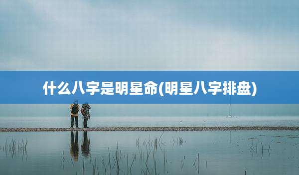 什么八字是明星命(明星八字排盘)