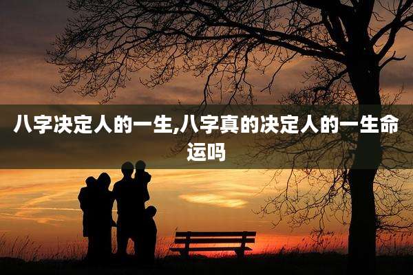 八字决定人的一生,八字真的决定人的一生命运吗