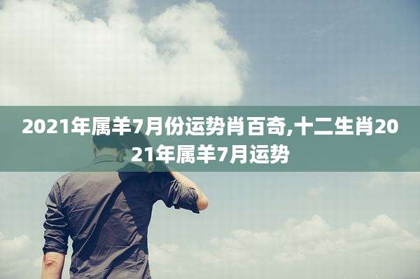 2021年属羊7月份运势肖百奇,十二生肖2021年属羊7月运势