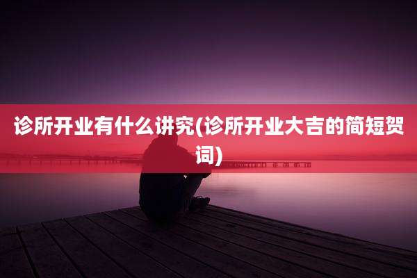诊所开业有什么讲究(诊所开业大吉的简短贺词)