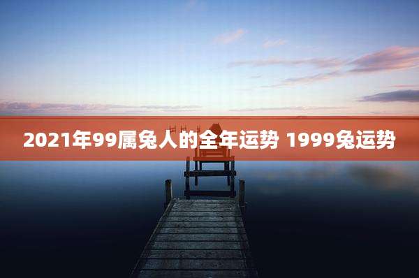 2021年99属兔人的全年运势 1999兔运势