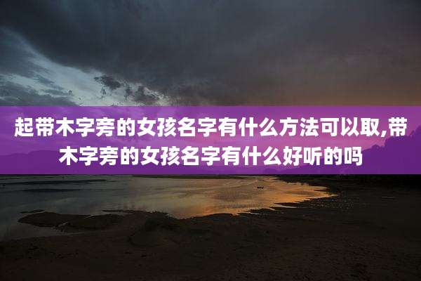 起带木字旁的女孩名字有什么方法可以取,带木字旁的女孩名字有什么好听的吗