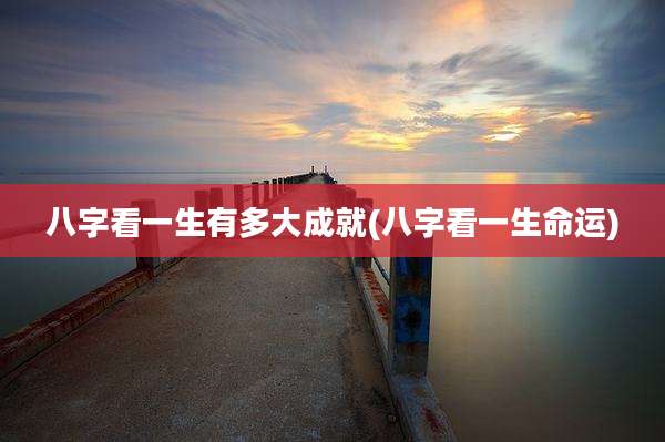 八字看一生有多大成就(八字看一生命运)