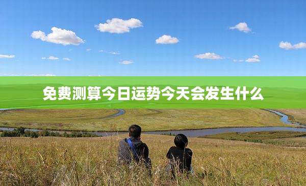 免费测算今日运势今天会发生什么