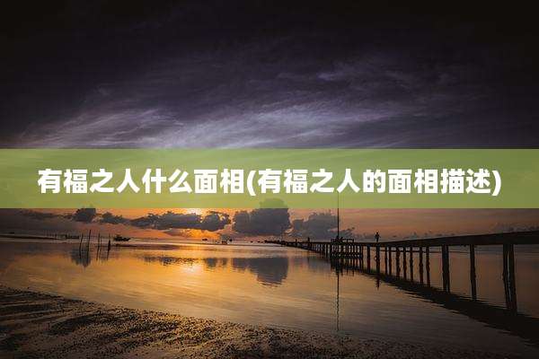 有福之人什么面相(有福之人的面相描述)