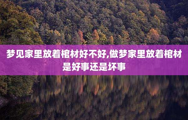 梦见家里放着棺材好不好,做梦家里放着棺材是好事还是坏事