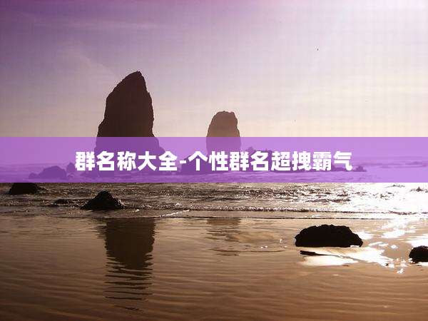 群名称大全-个性群名超拽霸气