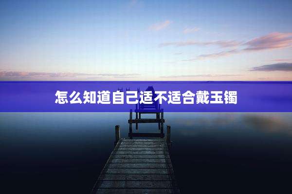 怎么知道自己适不适合戴玉镯