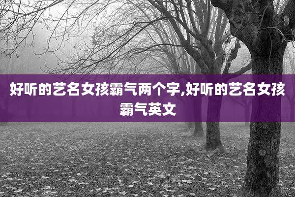 好听的艺名女孩霸气两个字,好听的艺名女孩霸气英文